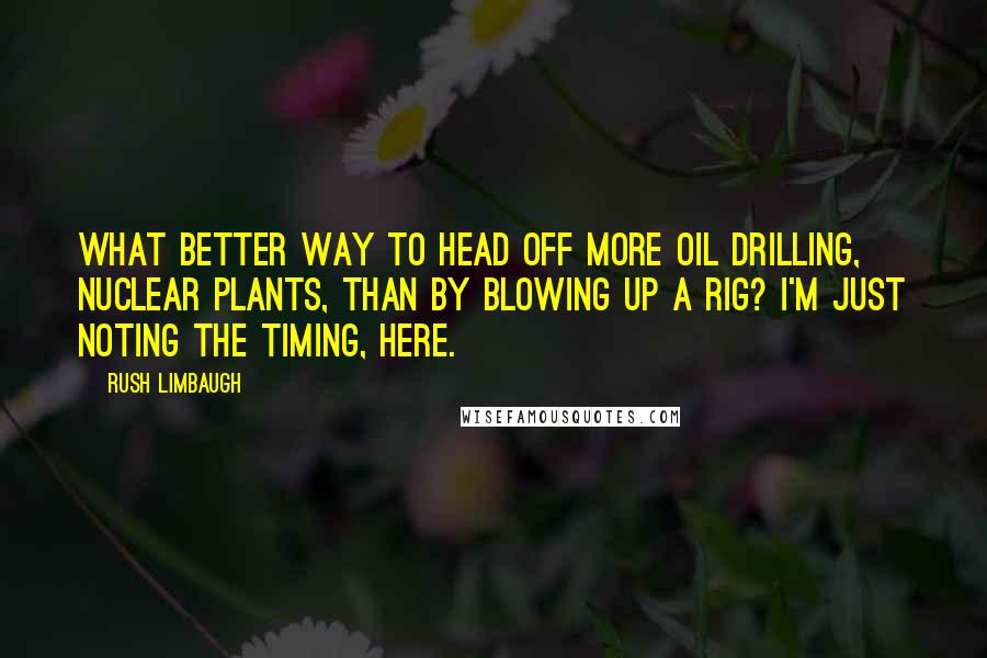 Rush Limbaugh Quotes: What better way to head off more oil drilling, nuclear plants, than by blowing up a rig? I'm just noting the timing, here.