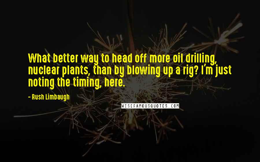 Rush Limbaugh Quotes: What better way to head off more oil drilling, nuclear plants, than by blowing up a rig? I'm just noting the timing, here.