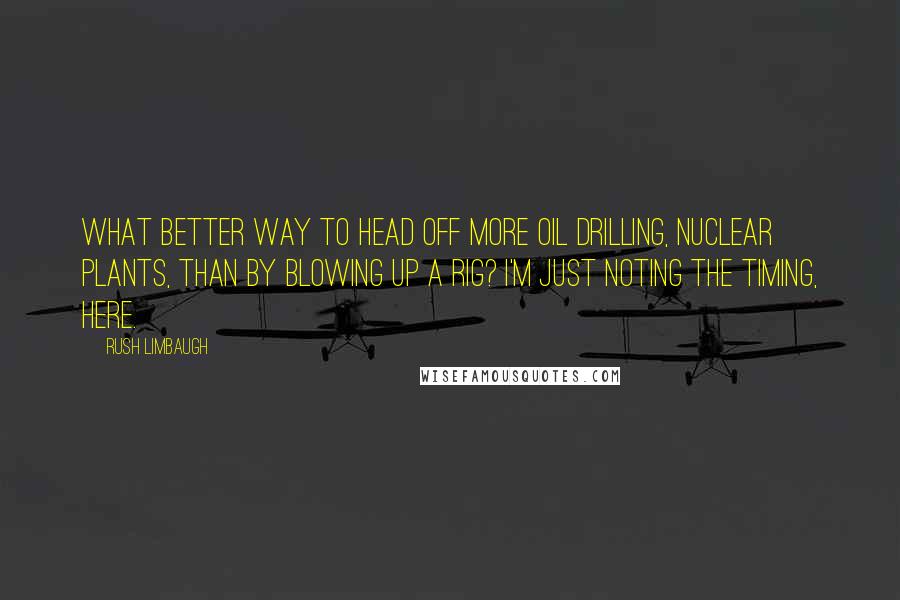 Rush Limbaugh Quotes: What better way to head off more oil drilling, nuclear plants, than by blowing up a rig? I'm just noting the timing, here.