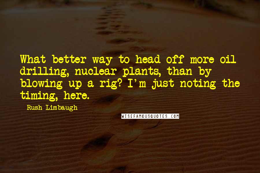 Rush Limbaugh Quotes: What better way to head off more oil drilling, nuclear plants, than by blowing up a rig? I'm just noting the timing, here.