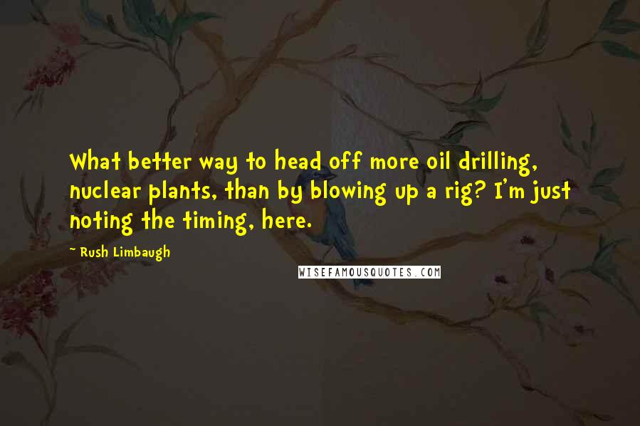 Rush Limbaugh Quotes: What better way to head off more oil drilling, nuclear plants, than by blowing up a rig? I'm just noting the timing, here.