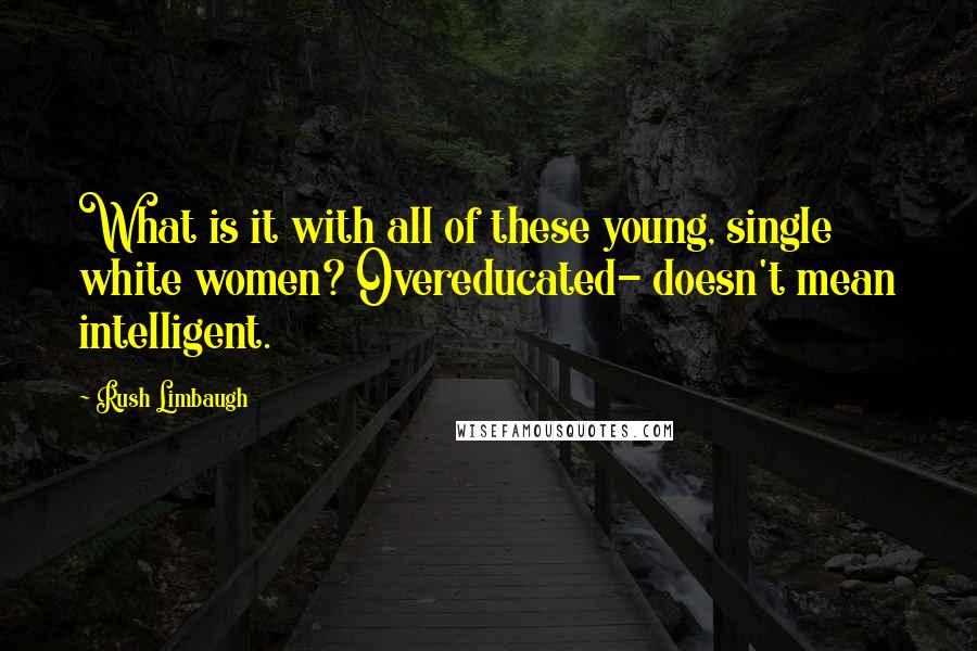 Rush Limbaugh Quotes: What is it with all of these young, single white women? Overeducated- doesn't mean intelligent.