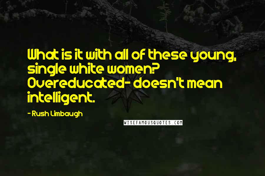 Rush Limbaugh Quotes: What is it with all of these young, single white women? Overeducated- doesn't mean intelligent.
