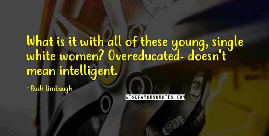 Rush Limbaugh Quotes: What is it with all of these young, single white women? Overeducated- doesn't mean intelligent.