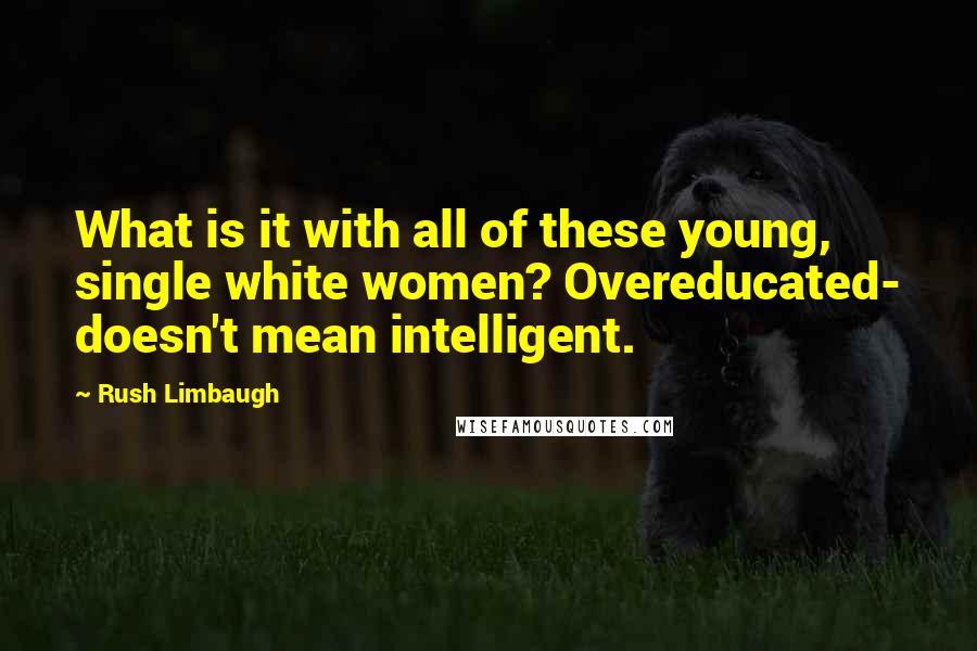 Rush Limbaugh Quotes: What is it with all of these young, single white women? Overeducated- doesn't mean intelligent.