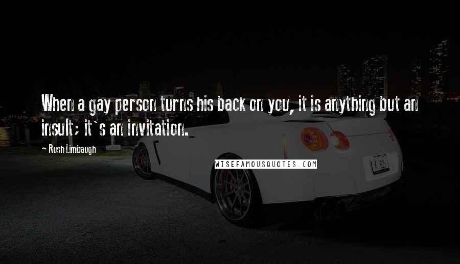 Rush Limbaugh Quotes: When a gay person turns his back on you, it is anything but an insult; it's an invitation.