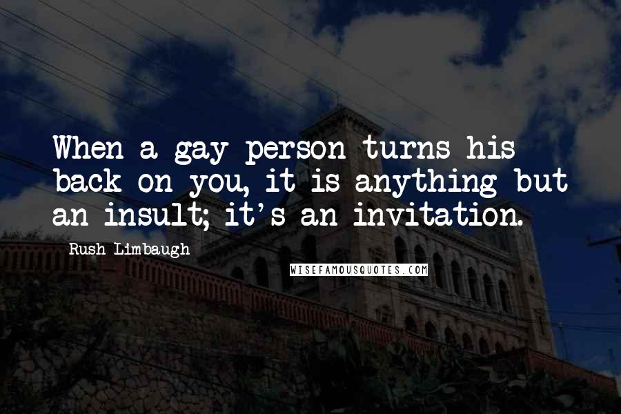 Rush Limbaugh Quotes: When a gay person turns his back on you, it is anything but an insult; it's an invitation.