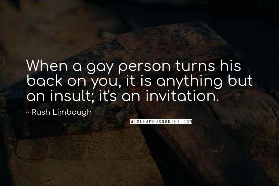 Rush Limbaugh Quotes: When a gay person turns his back on you, it is anything but an insult; it's an invitation.