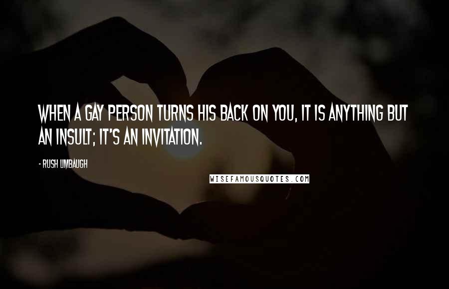 Rush Limbaugh Quotes: When a gay person turns his back on you, it is anything but an insult; it's an invitation.