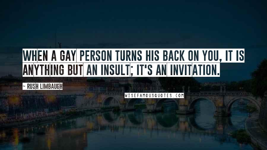 Rush Limbaugh Quotes: When a gay person turns his back on you, it is anything but an insult; it's an invitation.