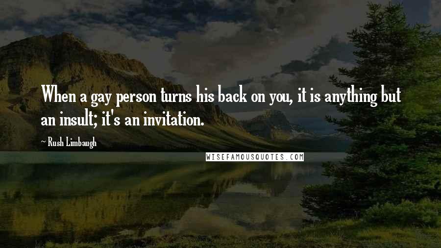 Rush Limbaugh Quotes: When a gay person turns his back on you, it is anything but an insult; it's an invitation.