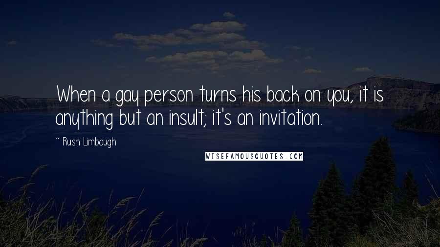 Rush Limbaugh Quotes: When a gay person turns his back on you, it is anything but an insult; it's an invitation.