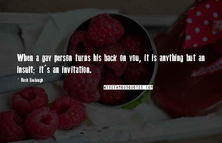 Rush Limbaugh Quotes: When a gay person turns his back on you, it is anything but an insult; it's an invitation.