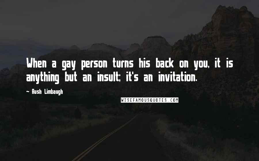 Rush Limbaugh Quotes: When a gay person turns his back on you, it is anything but an insult; it's an invitation.
