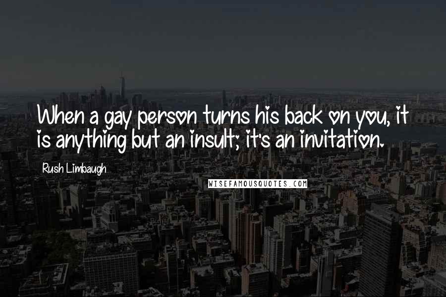 Rush Limbaugh Quotes: When a gay person turns his back on you, it is anything but an insult; it's an invitation.