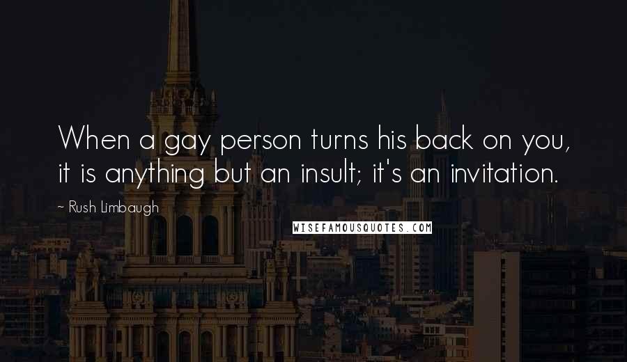 Rush Limbaugh Quotes: When a gay person turns his back on you, it is anything but an insult; it's an invitation.
