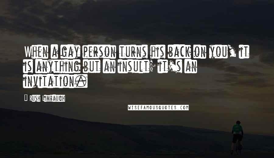 Rush Limbaugh Quotes: When a gay person turns his back on you, it is anything but an insult; it's an invitation.