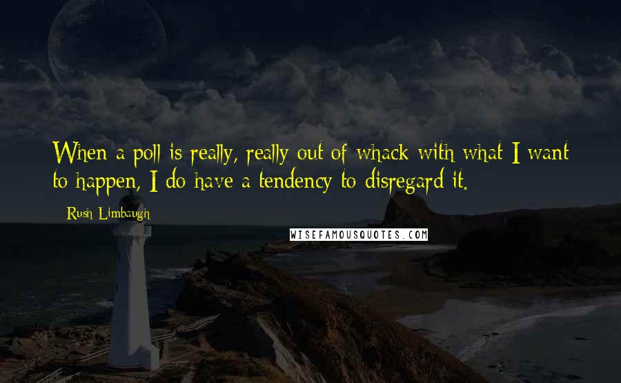 Rush Limbaugh Quotes: When a poll is really, really out of whack with what I want to happen, I do have a tendency to disregard it.