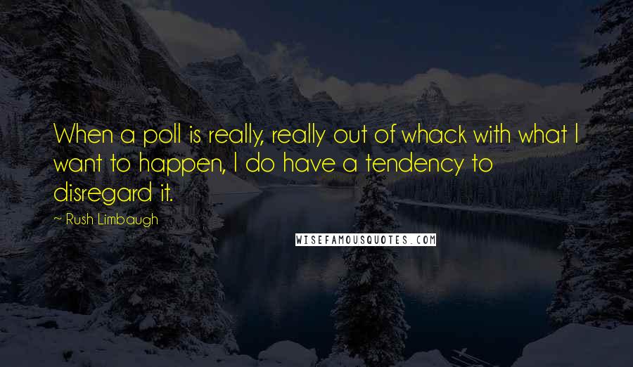 Rush Limbaugh Quotes: When a poll is really, really out of whack with what I want to happen, I do have a tendency to disregard it.