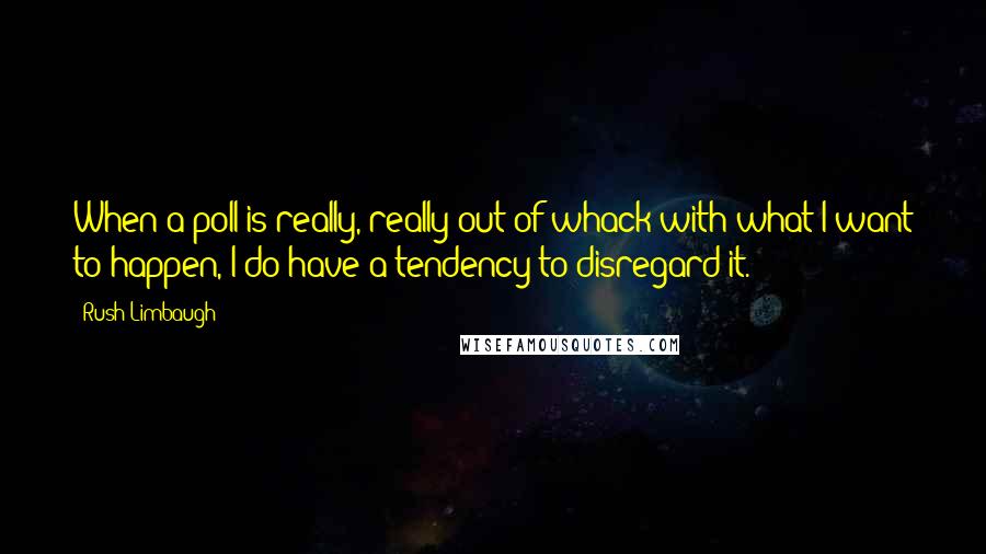 Rush Limbaugh Quotes: When a poll is really, really out of whack with what I want to happen, I do have a tendency to disregard it.