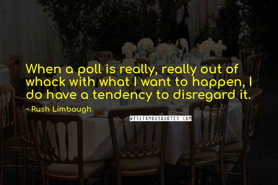 Rush Limbaugh Quotes: When a poll is really, really out of whack with what I want to happen, I do have a tendency to disregard it.