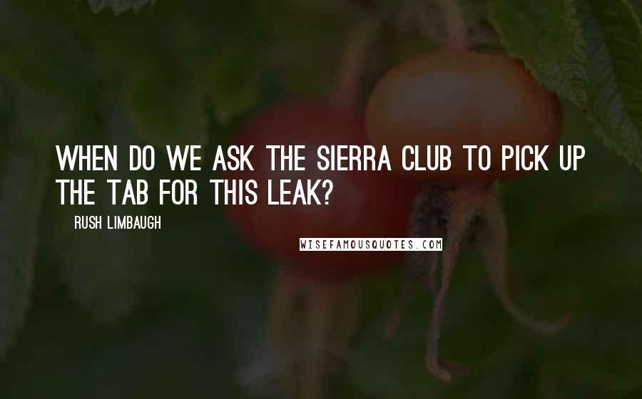 Rush Limbaugh Quotes: When do we ask the Sierra Club to pick up the tab for this leak?