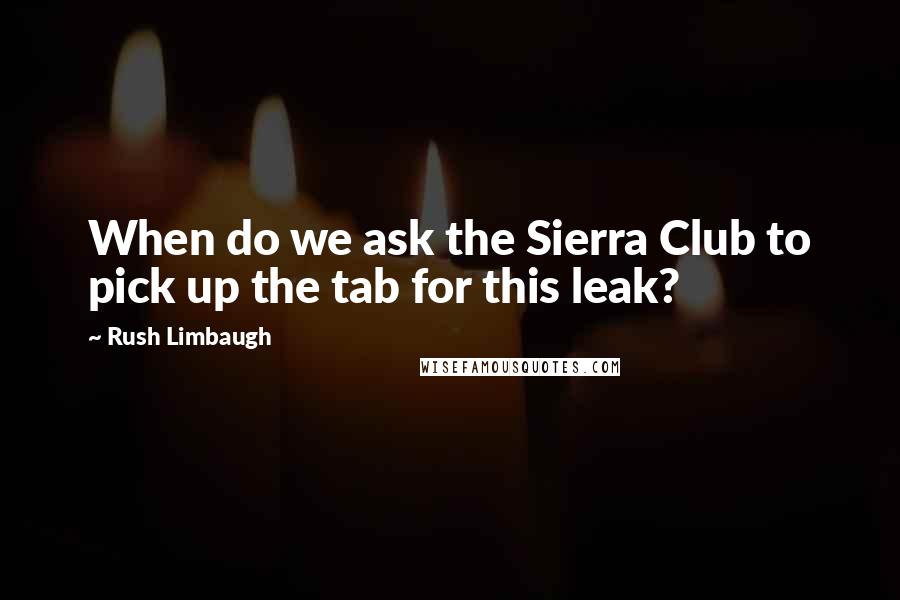 Rush Limbaugh Quotes: When do we ask the Sierra Club to pick up the tab for this leak?