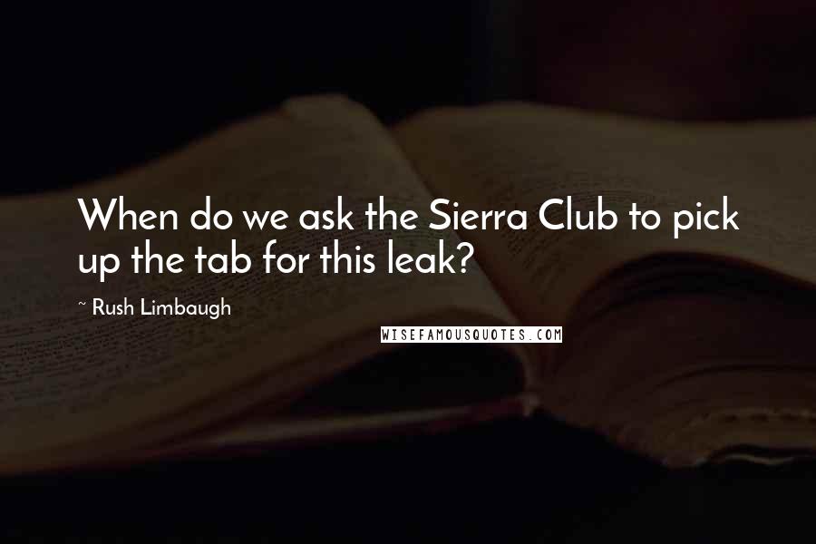 Rush Limbaugh Quotes: When do we ask the Sierra Club to pick up the tab for this leak?