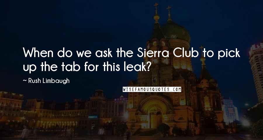 Rush Limbaugh Quotes: When do we ask the Sierra Club to pick up the tab for this leak?