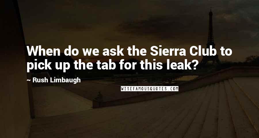 Rush Limbaugh Quotes: When do we ask the Sierra Club to pick up the tab for this leak?