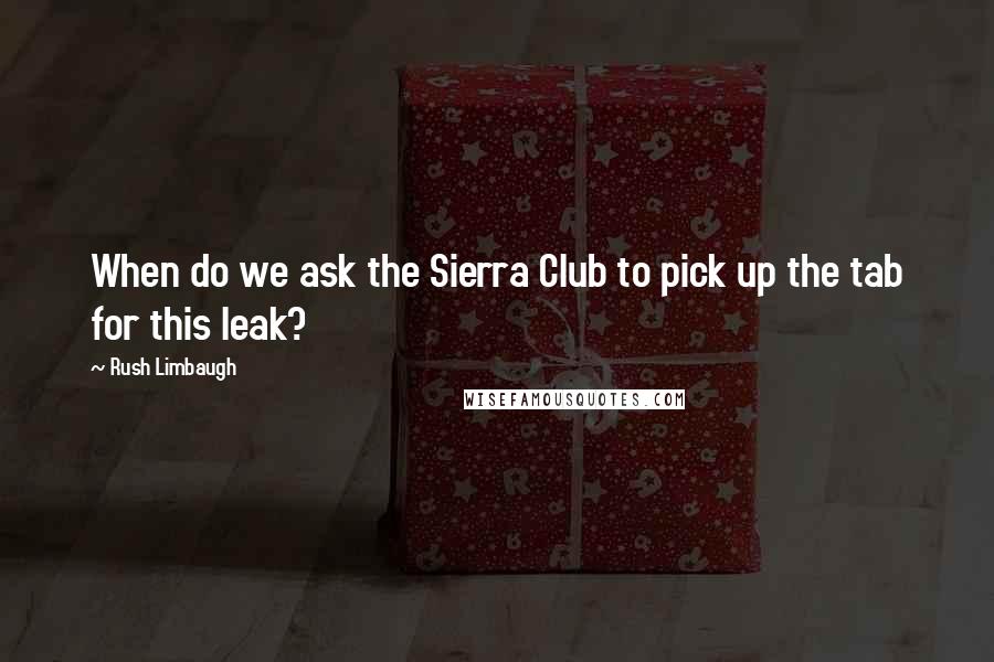 Rush Limbaugh Quotes: When do we ask the Sierra Club to pick up the tab for this leak?