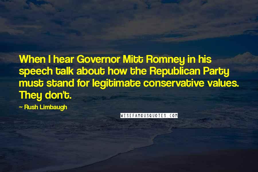 Rush Limbaugh Quotes: When I hear Governor Mitt Romney in his speech talk about how the Republican Party must stand for legitimate conservative values. They don't.