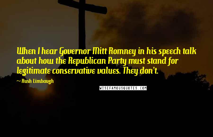 Rush Limbaugh Quotes: When I hear Governor Mitt Romney in his speech talk about how the Republican Party must stand for legitimate conservative values. They don't.