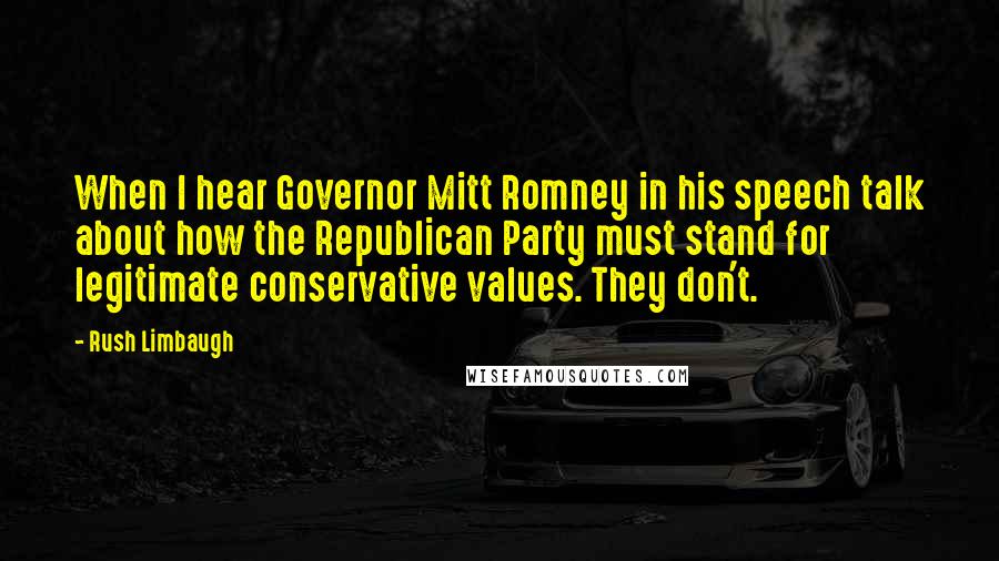 Rush Limbaugh Quotes: When I hear Governor Mitt Romney in his speech talk about how the Republican Party must stand for legitimate conservative values. They don't.