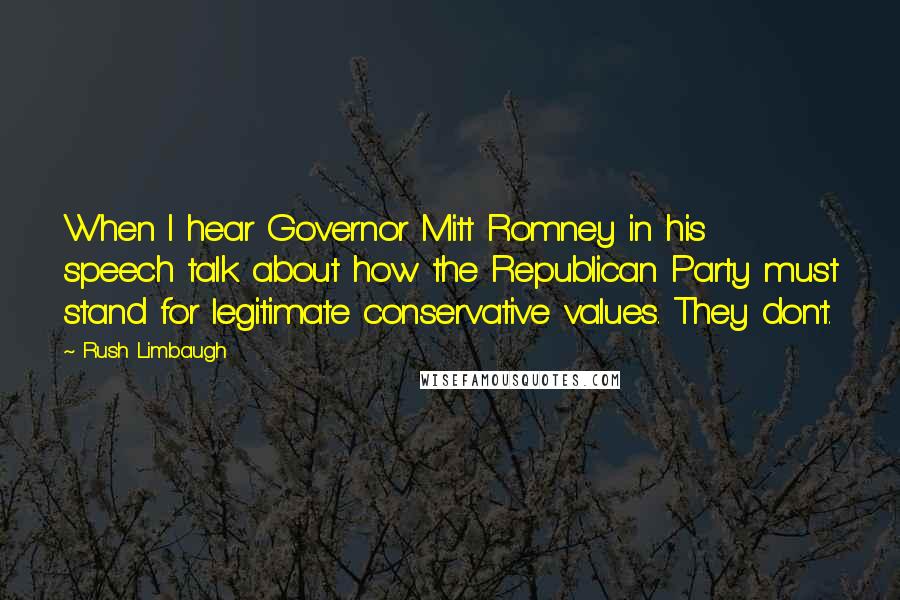 Rush Limbaugh Quotes: When I hear Governor Mitt Romney in his speech talk about how the Republican Party must stand for legitimate conservative values. They don't.