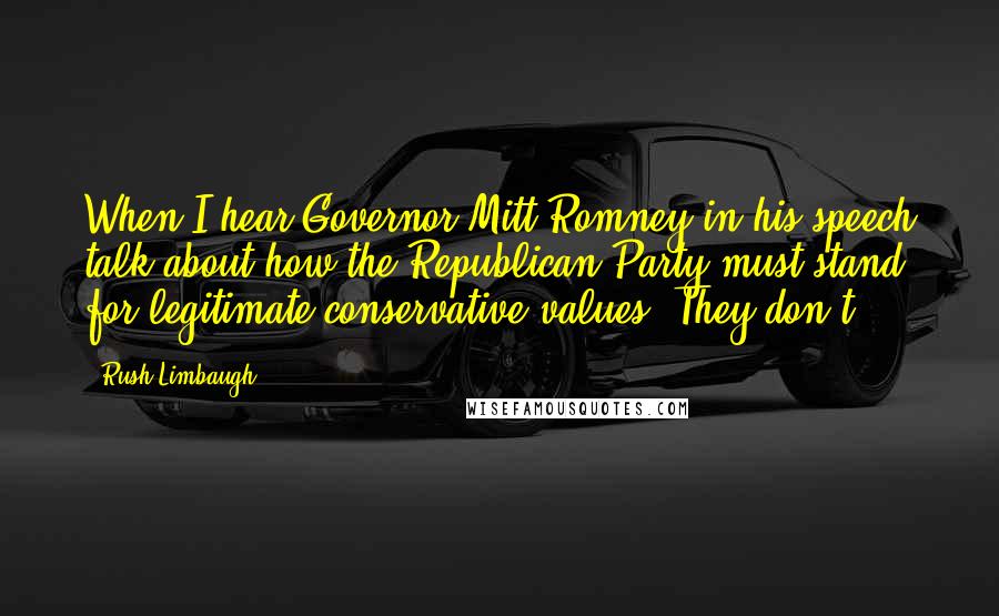 Rush Limbaugh Quotes: When I hear Governor Mitt Romney in his speech talk about how the Republican Party must stand for legitimate conservative values. They don't.