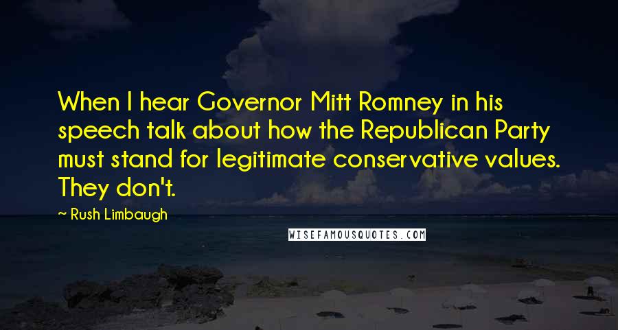 Rush Limbaugh Quotes: When I hear Governor Mitt Romney in his speech talk about how the Republican Party must stand for legitimate conservative values. They don't.