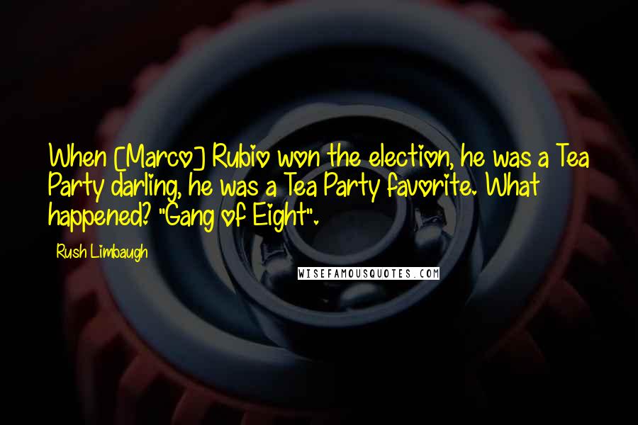 Rush Limbaugh Quotes: When [Marco] Rubio won the election, he was a Tea Party darling, he was a Tea Party favorite. What happened? "Gang of Eight".