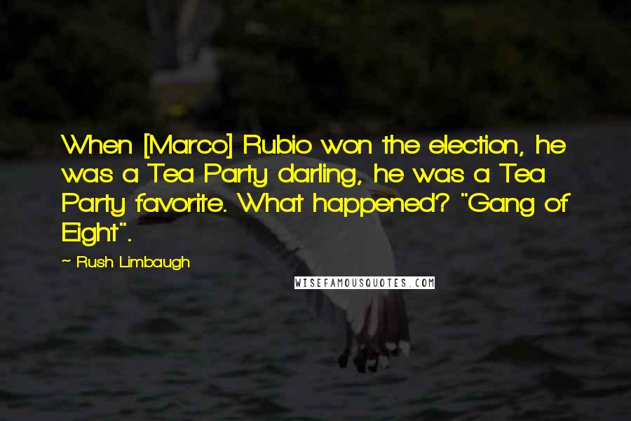 Rush Limbaugh Quotes: When [Marco] Rubio won the election, he was a Tea Party darling, he was a Tea Party favorite. What happened? "Gang of Eight".
