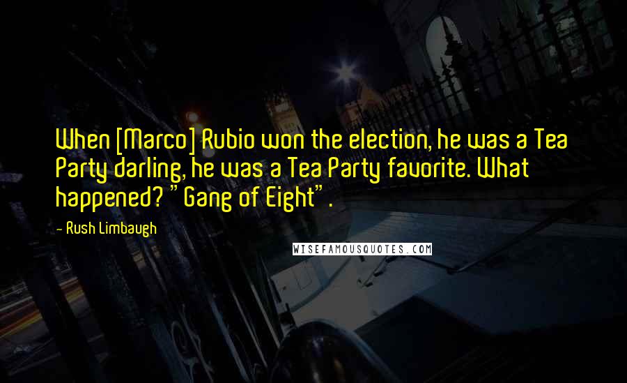 Rush Limbaugh Quotes: When [Marco] Rubio won the election, he was a Tea Party darling, he was a Tea Party favorite. What happened? "Gang of Eight".