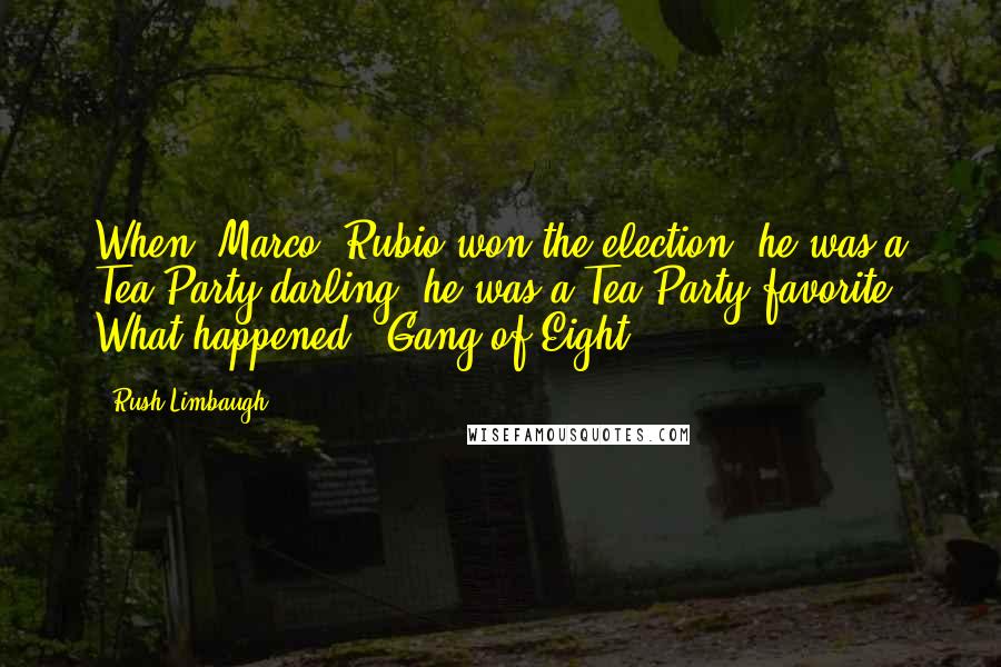 Rush Limbaugh Quotes: When [Marco] Rubio won the election, he was a Tea Party darling, he was a Tea Party favorite. What happened? "Gang of Eight".