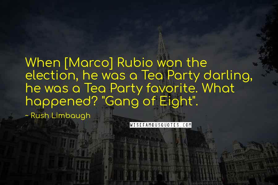 Rush Limbaugh Quotes: When [Marco] Rubio won the election, he was a Tea Party darling, he was a Tea Party favorite. What happened? "Gang of Eight".