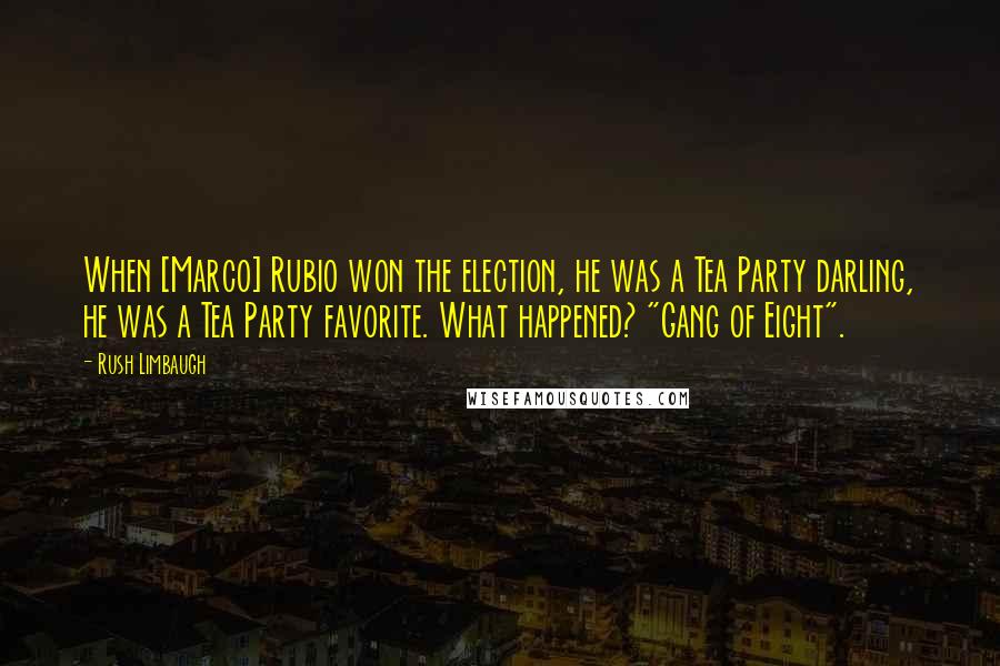 Rush Limbaugh Quotes: When [Marco] Rubio won the election, he was a Tea Party darling, he was a Tea Party favorite. What happened? "Gang of Eight".