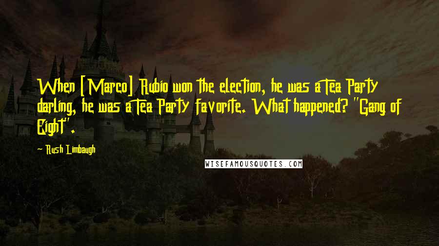 Rush Limbaugh Quotes: When [Marco] Rubio won the election, he was a Tea Party darling, he was a Tea Party favorite. What happened? "Gang of Eight".