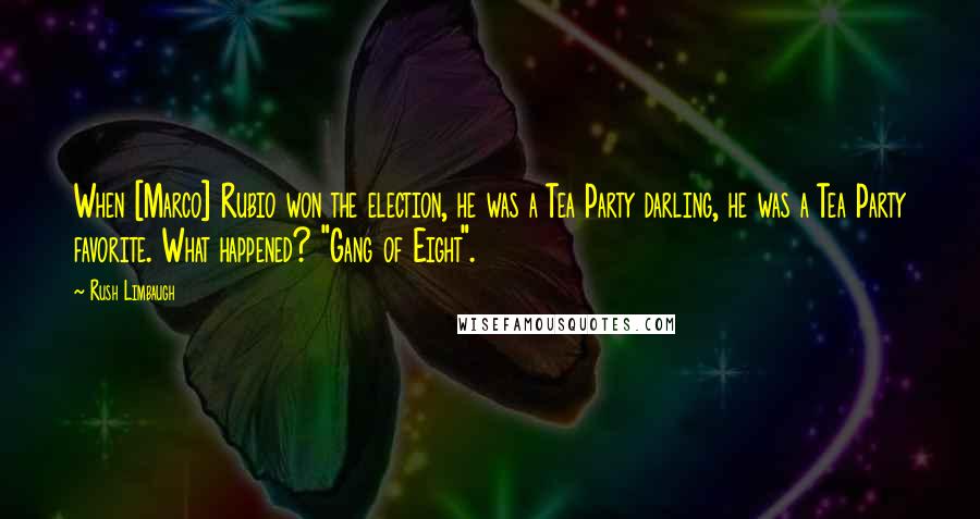 Rush Limbaugh Quotes: When [Marco] Rubio won the election, he was a Tea Party darling, he was a Tea Party favorite. What happened? "Gang of Eight".