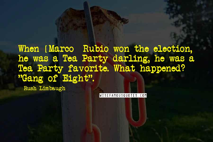 Rush Limbaugh Quotes: When [Marco] Rubio won the election, he was a Tea Party darling, he was a Tea Party favorite. What happened? "Gang of Eight".