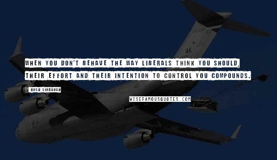 Rush Limbaugh Quotes: When you don't behave the way liberals think you should, their effort and their intention to control you compounds.