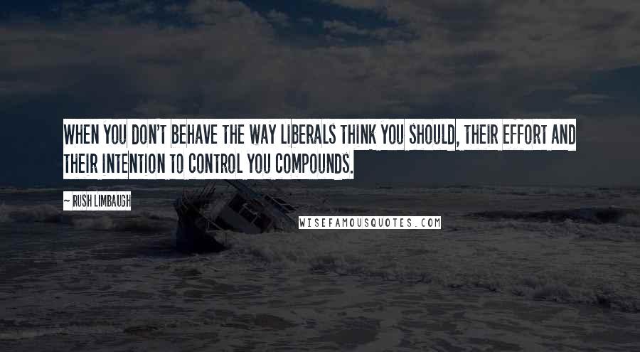 Rush Limbaugh Quotes: When you don't behave the way liberals think you should, their effort and their intention to control you compounds.