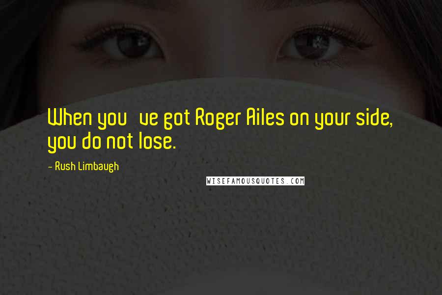 Rush Limbaugh Quotes: When you've got Roger Ailes on your side, you do not lose.