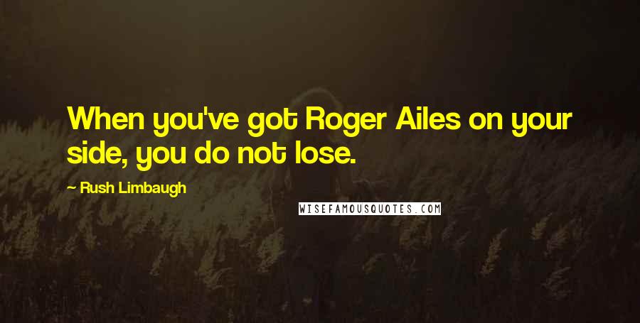 Rush Limbaugh Quotes: When you've got Roger Ailes on your side, you do not lose.